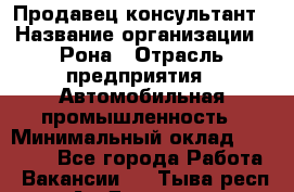 Продавец-консультант › Название организации ­ Рона › Отрасль предприятия ­ Автомобильная промышленность › Минимальный оклад ­ 14 000 - Все города Работа » Вакансии   . Тыва респ.,Ак-Довурак г.